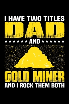 I Have Two Titles Dad And Gold Miner And I Rock Them Both: Birthday, Retirement, Appreciation, Fathers Day Special Gift, Lined Notebook, 6 x 9 , 120 Pages
