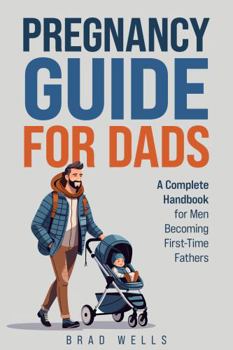 Pregnancy Guide For Dads: A Complete Handbook For Men Becoming First-Time Fathers