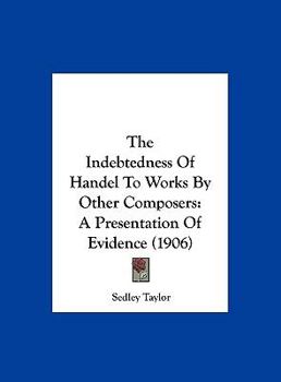 Hardcover The Indebtedness of Handel to Works by Other Composers: A Presentation of Evidence (1906) Book