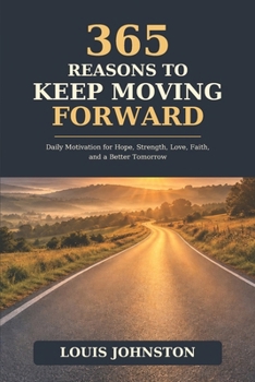 365 Reasons to Keep Moving Forward: Daily Motivation for Hope, Strength, Love, Faith, and a Better Tommorow