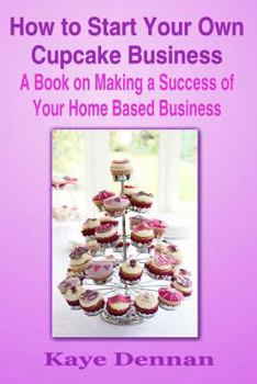 Paperback How to Start Your Own Cupcake Business: A Book on Making a Success of Your Home Based Business Book