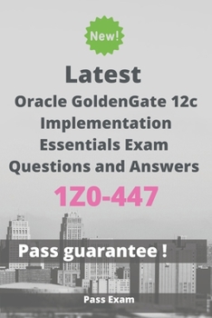 Paperback Latest Oracle GoldenGate 12c Implementation Essentials Exam 1Z0-447 Questions and Answers: Guide for Real Exam Book