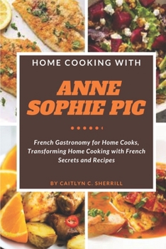 Paperback Home Cooking with Anne Sophie Pic: French Gastronomy for Home Cooks, Transforming Home Cooking with French Secrets and Recipes Book
