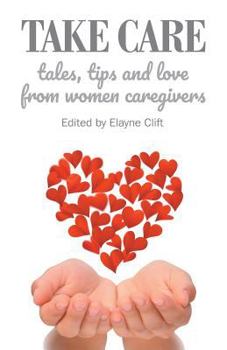 Paperback Take Care: Tales, Tips and Love from Women Caregivers Book