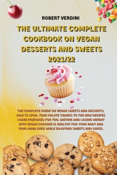 The Ultimate Complete Cookbook on Vegan Desserts and Sweets 2021/22: The complete guide on Vegan Sweets and Desserts, how to spoil your palate thanks ... mind even while enjoying Sweets and Cakes.