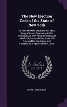 The New Election Code of the State of New York: As Passed by the Legislature of 1892, Being a Statute Containing All the Election Laws With Amendments ... and Congressional Apportionment Laws,