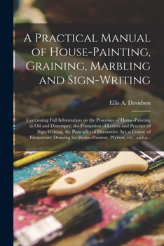 Paperback A Practical Manual of House-painting, Graining, Marbling and Sign-writing: Containing Full Information on the Processes of House-painting in Oil and D Book
