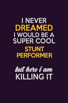 I Never Dreamed I Would Be A Super cool Stunt Performer But Here I Am Killing It: Career journal, notebook and writing journal for encouraging men, ... kids. A framework for building your career.