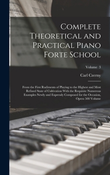 Complete Theoretical and Practical Piano Forte School: From the First Rudiments of Playing to the Highest and Most Refined State of Cultivation With ... for the Occasion, Opera 500 Volume; Volume 3