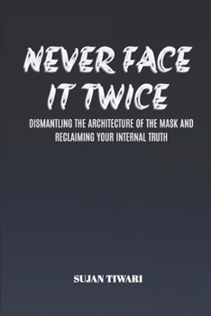 NEVER FACE IT TWICE: DISMANTLING THE ARCHITECTURE OF THE MASK AND RECLAIMING YOUR INTERNAL TRUTH