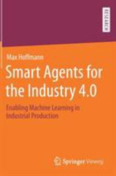 Hardcover Smart Agents for the Industry 4.0: Enabling Machine Learning in Industrial Production Book