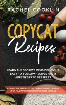 Copycat Recipes: A Complete Step-By-Step Cookbook for Cooking Your Favorite Restaurant's Dishes at Home. Learn the Secrets of 80 Delicious, Easy-to-Follow Recipes From Appetizers to Desserts
