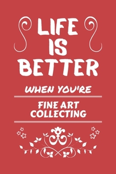Life Is Better When You're Fine Art Collecting: Perfect Gag Gift For A Lover Of Fine Art Collecting | Blank Lined Notebook Journal | 100 Pages 6 X 9 Format | Office Humour And Banter |