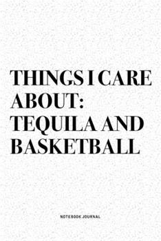 Things I Care About: Tequila And Basketball: A 6x9 Inch Diary Notebook Journal With A Bold Text Font Slogan On A Matte Cover and 120 Blank Lined Pages Makes A Great Alternative To A Card