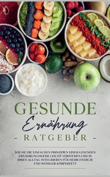 Paperback Gesunde Ernährung Ratgeber: Wie Sie die einfachen Prinzipien einer gesunden Ernährungsweise leicht verstehen und in Ihren Alltag integrieren für m [German] Book