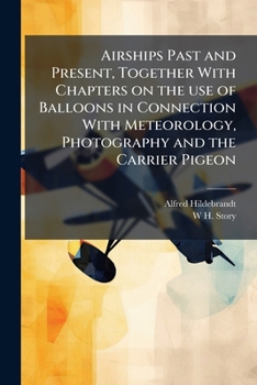 Airships Past And Present: Together With Chapters On The Use Of Balloons In Connection With Meteorology, Photography And The Carrier Pigeon