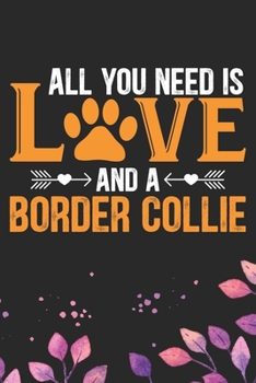 All You Need Is Love and A Border Collie: Cool Border Collie Dog Journal Notebook - Border Collie Puppy Lover Gifts – Funny Border Collie Dog Notebook - Border Collie Owner Gifts. 6 x 9 in 120 pages