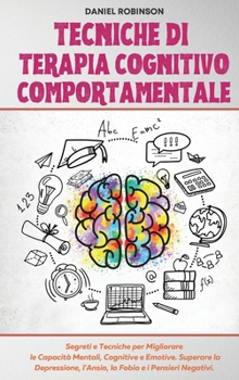 Tecniche di Terapia Cognitivo Comportamentale - Cognitive Behavioral Therapy Techniques: Segreti e Tecniche per Migliorare le Capacit� Mentali, Cognitive e Emotive. Superare la Depressione, l'Ansia, l