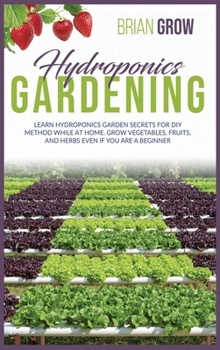 Hardcover Hydroponics Gardening: Learn Hydroponics Garden Secrets for DIY Method While at Home. Grow Fruits and Vegetables Even If You Are a Beginner Book