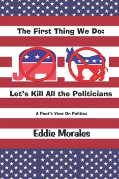 Paperback The First Thing We Do: Let's Kill All the Politicians: A Poet's View of Politics Book