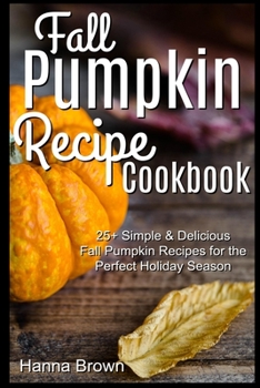 Fall Pumpkin Recipe Cookbook: 25+ Simple & Delicious Fall Pumpkin Recipes for the Perfect Holiday Season