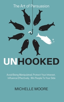 Paperback Unhooked: Avoid Being Manipulated, Protect Your Interest, Influence Effectively, Win People To Your Side - The Art of Persuasion Book
