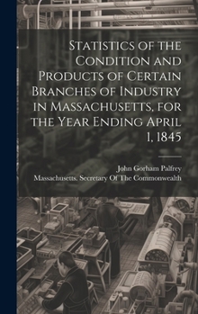 Hardcover Statistics of the Condition and Products of Certain Branches of Industry in Massachusetts, for the Year Ending April 1, 1845 Book