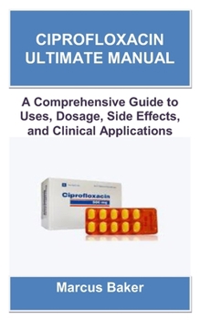 Paperback Ciprofloxacin Ultimate Manual: A Comprehensive Guide to Uses, Dosage, Side Effects, and Clinical Applications Book