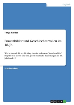 Paperback Frauenbilder und Geschlechterrollen im 18. Jh.: Wie behandelt Henry Fielding in seinem Roman "Jonathan Wild" Begriffe wie Liebe, Ehe und gesellschaftl [German] Book