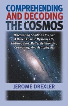 Paperback Comprehending And Decoding The Cosmos: Discovering Solutions to Over a Dozen Cosmic Mysteries by Utilizing Dark Matter Relationism, Cosmology, and Ast Book