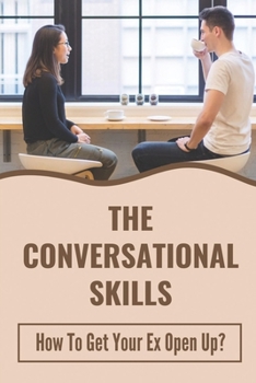 Paperback The Conversational Skills: How To Get Your Ex Open Up?: How To Rebuild Communication In A Relationship Book
