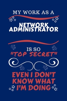 My Work As A Network Administrator Is So Top Secret Even I Don't Know What I'm Doing: Perfect Gag Gift For A Top Secret Network Administrator | Blank ... | Job | Humour and Banter | Birthday| Hen
