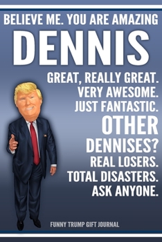 Funny Trump Journal - Believe Me. You Are Amazing Dennis Great, Really Great. Very Awesome. Just Fantastic. Other Dennises? Real Losers. Total ... Name Gift Trump Gag Gift Notebook