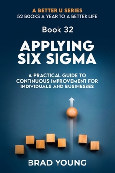 Applying Six Sigma: A Practical Guide to Continuous Improvement for Individuals and Businesses (A Better U:52 BOOKS A YEAR TO A BETTER LIFE)