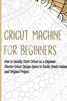 Paperback Cricut Machine for Beginners: How to Quickly Start Cricut as a Beginner. Master Cricut Design Space to Easily Create Unique and Original Project Book