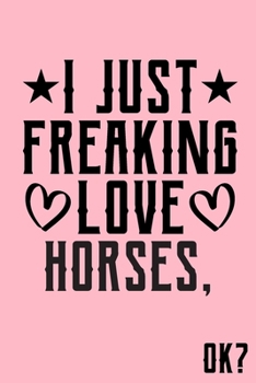 I Just Freaking Love Horses Ok: Animal Shelters or Rescues Adoption Notebook Flower Wide Ruled Lined Journal 6x9 Inch ( Legal ruled ) Family Gift Idea Mom Dad or Kids in Holidays - Cute Pink Cover