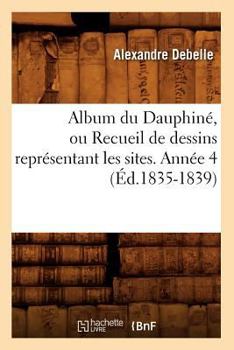 Paperback Album Du Dauphiné, Ou Recueil de Dessins Représentant Les Sites. Année 4 (Éd.1835-1839) [French] Book