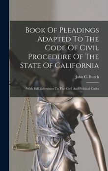 Book Of Pleadings Adapted To The Code Of Civil Procedure Of The State Of California: With Full References To The Civil And Political Codes