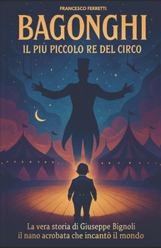 BAGONGHI - Il più piccolo re del circo: La vera storia di Giuseppe Bignoli, il nano acrobata che incantò il mondo (Italian Edition)