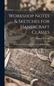 Hardcover Workshop Notes & Sketches for Handicraft Classes: Being a First Year's Course in Wood & Metal Working Book