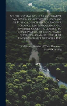 South Coastal Basin. A Cooperative Symposium of Activities and Plans of Public Agencies in Los Angeles, Orange, San Bernardino and Riverside Counties, ... of Underground Reservoirs. 1930: No.32