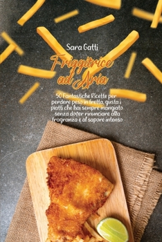 Paperback Friggitrice Ad Aria: 50 Fantastiche Ricette per perdere peso in fretta, gusta i piatti che hai sempre mangiato senza dover rinunciare alla [Italian] Book