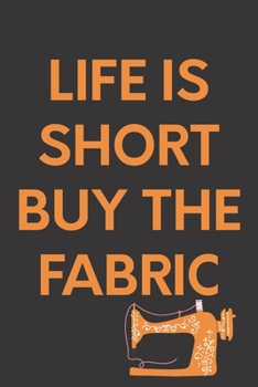 Life Is Short Buy The Fabric: Sewing Gift,Quilter Gifts, Sewing, Gift For Quilter, Seamstress Gift, Funny Quilting Gifts For Women,Sewing Journal, ... Seamstresses and Quilters,110 pages ,6 x 9
