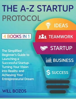 Hardcover The A-Z Startup Protocol [4 Books in 1]: The Simplified Beginner's Guide to Launching a Successful Startup, Turning Your Vision into Reality, and Achi Book