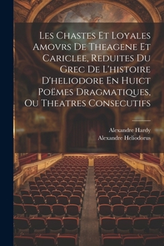 Paperback Les Chastes Et Loyales Amovrs De Theagene Et Cariclee, Reduites Du Grec De L'histoire D'heliodore En Huict Poëmes Dragmatiques, Ou Theatres Consecutif [French] Book