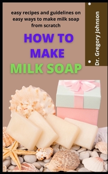 Paperback How To Make Milk Soap: Easy Recipes And Guidelines On Easy Ways To Make Milk Soap From Scratch Book