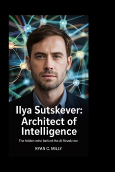Ilya Sutskever: Architect of Intelligence: The Hidden Mind Behind the AI Revolution