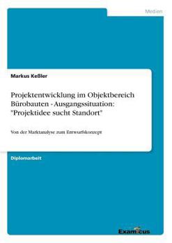 Projektentwicklung im Objektbereich Bürobauten - Ausgangssituation: "Projektidee sucht Standort":Von der Marktanalyse zum Entwurfskonzept