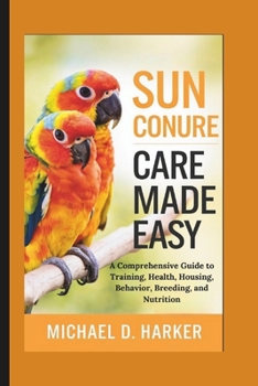 Paperback Sun Conure Care Made Easy: A Comprehensive Guide to Training, Health, Housing, Behavior, Breeding, and Nutrition Book