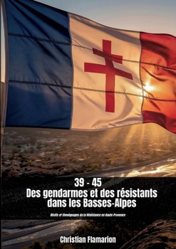39-45: Des gendarmes et des résistants dans les Basses-Alpes (French Edition)